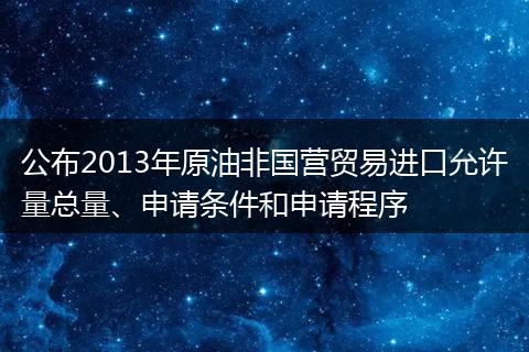 公布2013年原油非国营贸易进口允许量总量、申请条件和申请程序