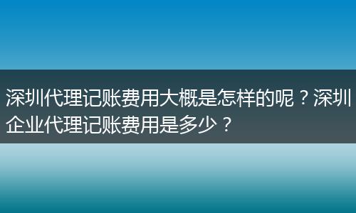 深圳代理记账费用大概是怎样的呢？深圳企业代理记账费用是多少？