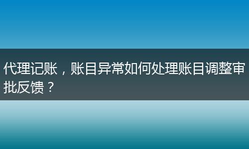 代理记账，账目异常如何处理账目调整审批反馈？