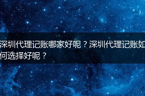 深圳代理记账哪家好呢？深圳代理记账如何选择好呢？