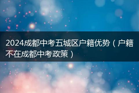 2024成都中考五城区户籍优势（户籍不在成都中考政策）