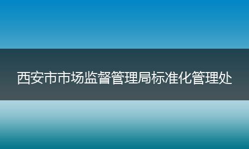 西安市市场监督管理局标准化管理处