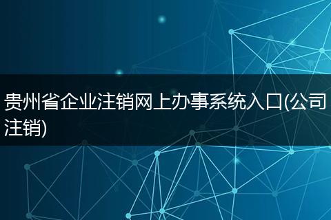 贵州省企业注销网上办事系统入口(公司注销)