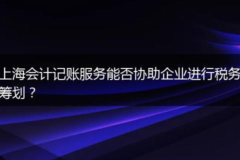 上海会计记账服务能否协助企业进行税务筹划？