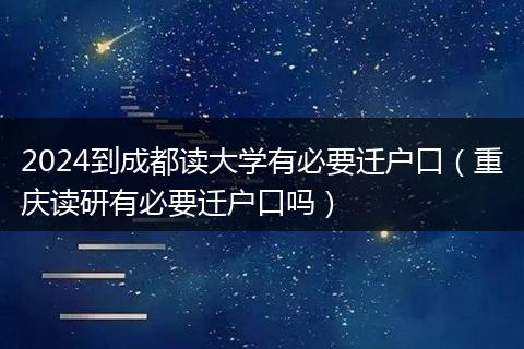 2024到成都读大学有必要迁户口（重庆读研有必要迁户口吗）