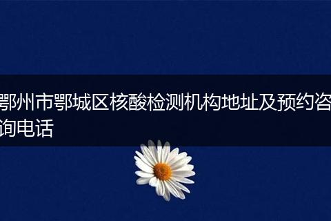 鄂州市鄂城区核酸检测机构地址及预约咨询电话