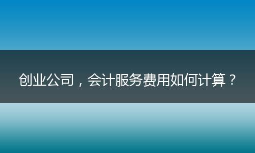 创业公司，会计服务费用如何计算？
