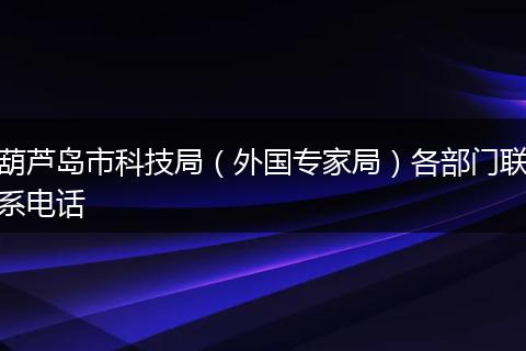 葫芦岛市科技局（外国专家局）各部门联系电话