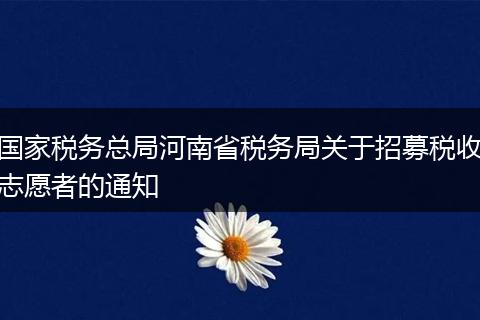 国家税务总局河南省税务局关于招募税收志愿者的通知