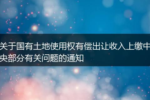 关于国有土地使用权有偿出让收入上缴中央部分有关问题的通知