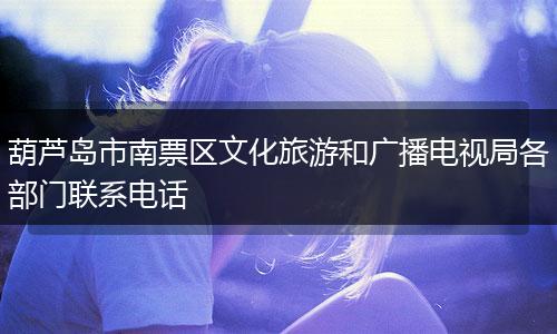 葫芦岛市南票区文化旅游和广播电视局各部门联系电话