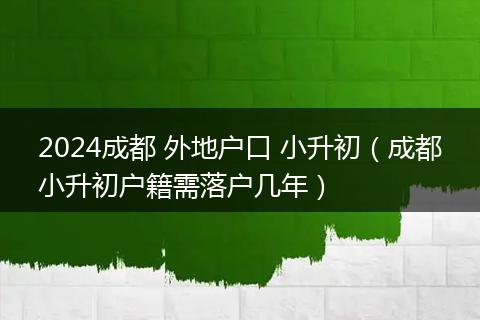 2024成都 外地户口 小升初（成都小升初户籍需落户几年）