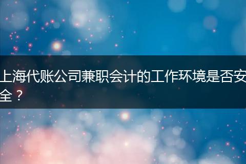 上海代账公司兼职会计的工作环境是否安全？