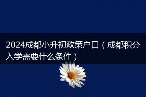 2024成都小升初政策户口（成都积分入学需要什么条件）