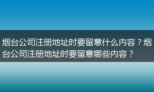 烟台公司注册地址时要留意什么内容？烟台公司注册地址时要留意哪些内容？