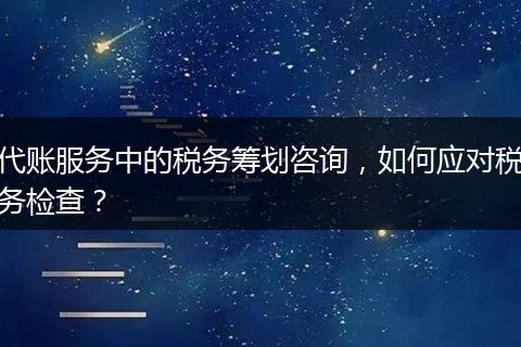 代账服务中的税务筹划咨询，如何应对税务检查？