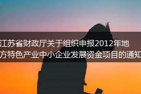 江苏省财政厅关于组织申报2012年地方特色产业中小企业发展资金项目的通知