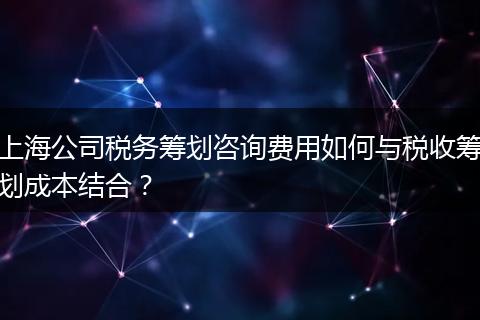 上海公司税务筹划咨询费用如何与税收筹划成本结合？