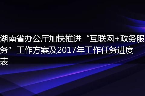 湖南省办公厅加快推进“互联网+政务服务”工作方案及2017年工作任务进度表