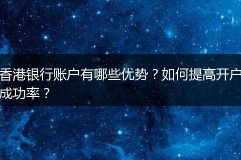 香港银行账户有哪些优势？如何提高开户成功率？