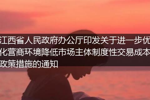 江西省人民政府办公厅印发关于进一步优化营商环境降低市场主体制度性交易成本政策措施的通知
