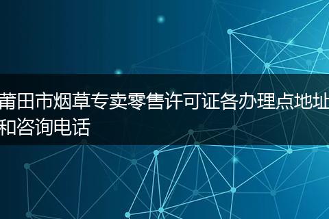 莆田市烟草专卖零售许可证各办理点地址和咨询电话