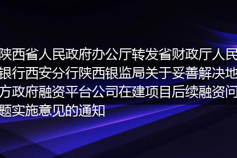 陕西省人民政府办公厅转发省财政厅人民银行西安分行陕西银监局关于妥善解决地方政府融资平台公司在建项目后续融资问题实施意见的通知