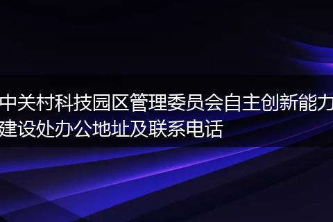中关村科技园区管理委员会自主创新能力建设处办公地址及联系电话