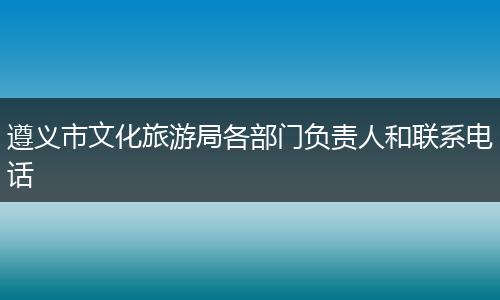 遵义市文化旅游局各部门负责人和联系电话
