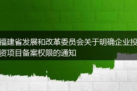 福建省发展和改革委员会关于明确企业投资项目备案权限的通知