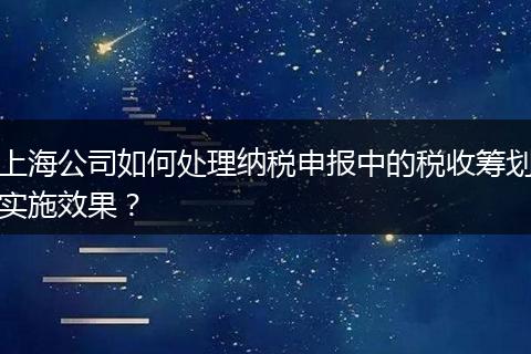 上海公司如何处理纳税申报中的税收筹划实施效果？