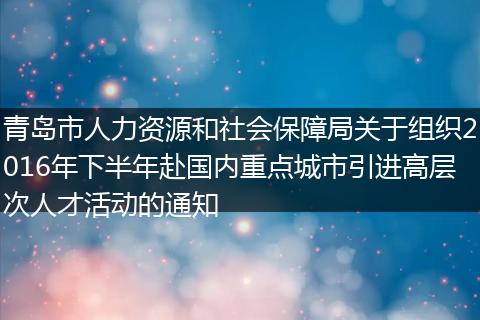 青岛市人力资源和社会保障局关于组织2016年下半年赴国内重点城市引进高层次人才活动的通知