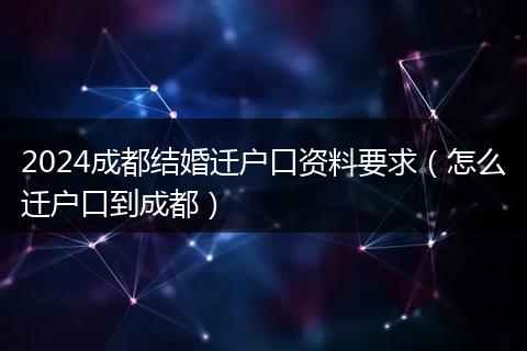 2024成都结婚迁户口资料要求（怎么迁户口到成都）