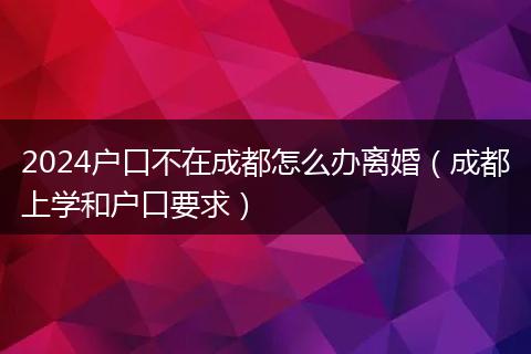 2024户口不在成都怎么办离婚（成都上学和户口要求）