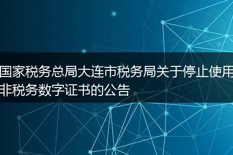 国家税务总局大连市税务局关于停止使用非税务数字证书的公告