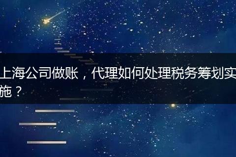 上海公司做账，代理如何处理税务筹划实施？