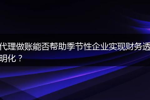 代理做账能否帮助季节性企业实现财务透明化？