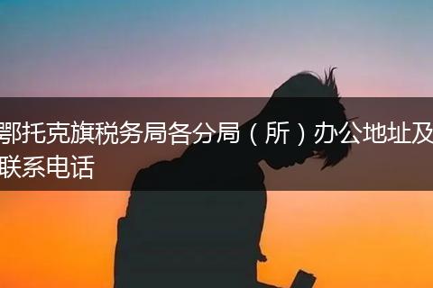 鄂托克旗税务局各分局（所）办公地址及联系电话