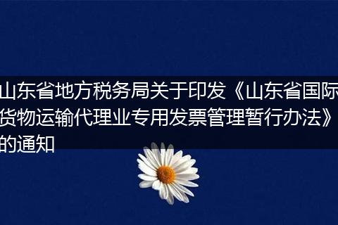 山东省地方税务局关于印发《山东省国际货物运输代理业专用发票管理暂行办法》的通知