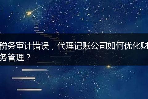 税务审计错误，代理记账公司如何优化财务管理？