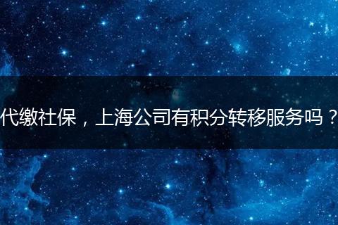 代缴社保，上海公司有积分转移服务吗？