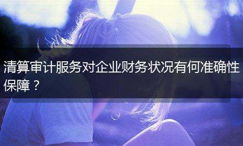 清算审计服务对企业财务状况有何准确性保障？