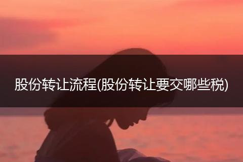 股份转让流程(股份转让要交哪些税)