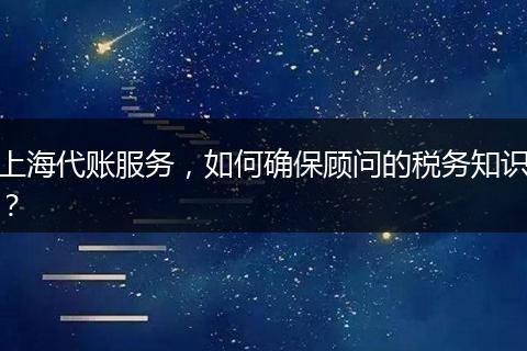上海代账服务，如何确保顾问的税务知识？