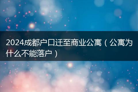 2024成都户口迁至商业公寓(公寓为什么不能落户)