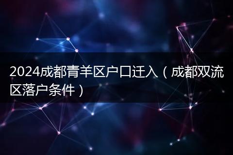 2024成都青羊区户口迁入（成都双流区落户条件）