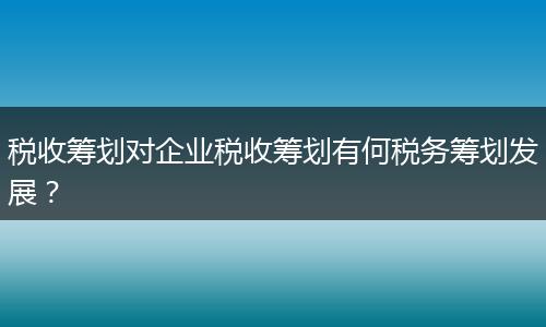 税收筹划对企业税收筹划有何税务筹划发展？