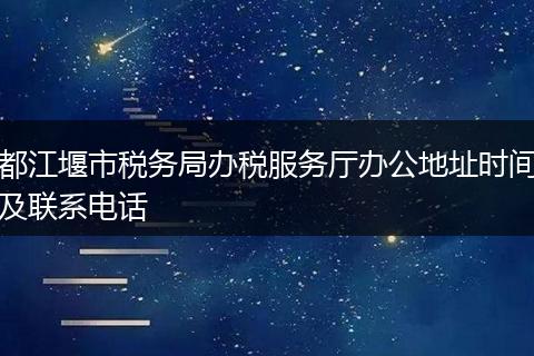 都江堰市税务局办税服务厅办公地址时间及联系电话