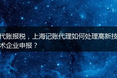 代账报税，上海记账代理如何处理高新技术企业申报？