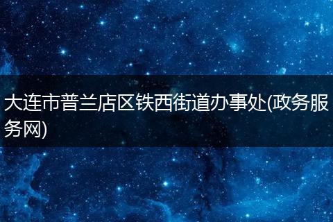 大连市普兰店区铁西街道办事处(政务服务网)